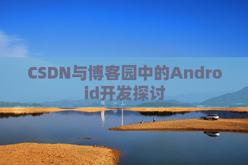 CSDN与博客园中的Android开发探讨